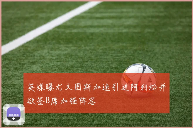 英媒曝尤文图斯加速引进阿利松并欲签B席加强阵容