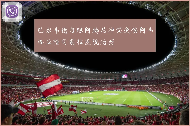 巴尔韦德与琼阿梅尼冲突受伤阿韦洛亚陪同前往医院治疗