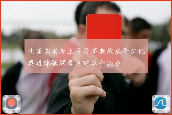 北京国安与上海海港激战成平法比奥进球张稀哲点球扳平比分