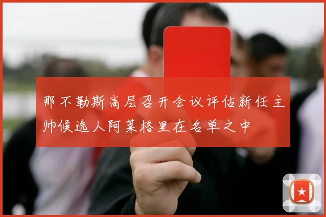 那不勒斯高层召开会议评估新任主帅候选人阿莱格里在名单之中