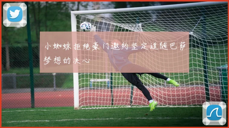 小蜘蛛拒绝豪门邀约坚定追随巴萨梦想的决心