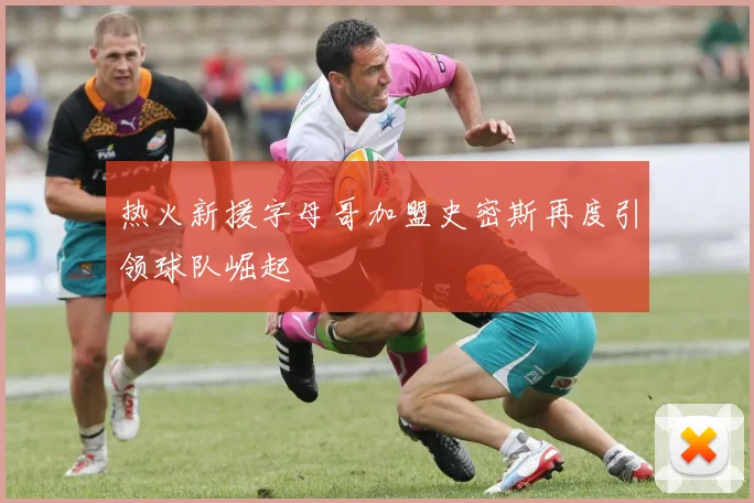 热火新援字母哥加盟史密斯再度引领球队崛起