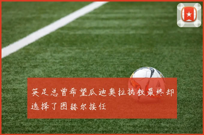 英足总曾希望瓜迪奥拉执教最终却选择了图赫尔接任