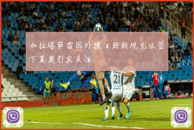 加拉塔萨雷因外援注册新规无法签下莱奥引发关注