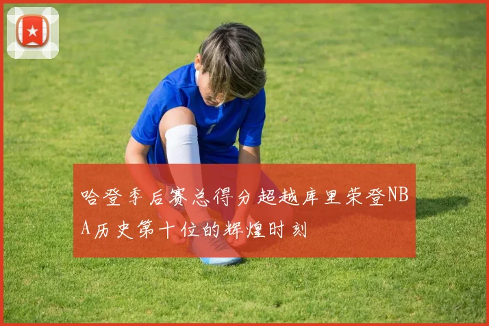 哈登季后赛总得分超越库里荣登NBA历史第十位的辉煌时刻