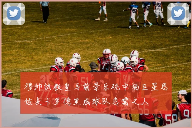穆帅执教皇马前景乐观中场巨星恩佐麦卡罗德里成球队急需之人