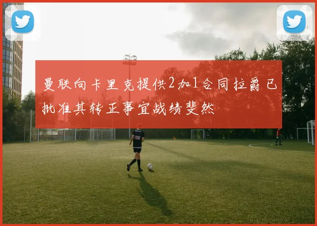 曼联向卡里克提供2加1合同拉爵已批准其转正事宜战绩斐然
