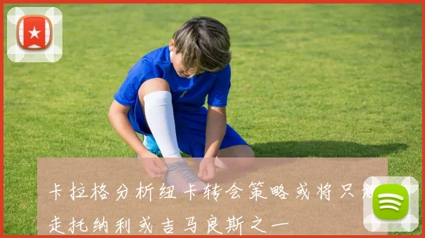 卡拉格分析纽卡转会策略或将只放走托纳利或吉马良斯之一