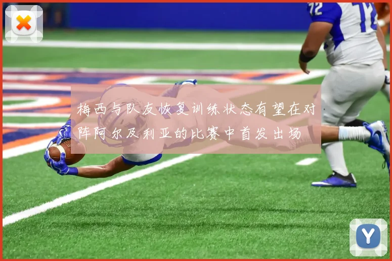 梅西与队友恢复训练状态有望在对阵阿尔及利亚的比赛中首发出场