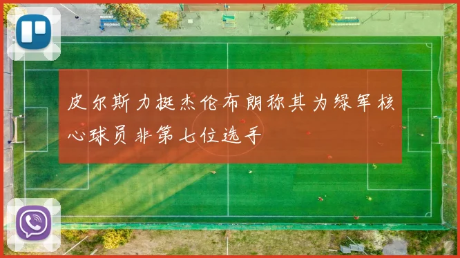 皮尔斯力挺杰伦布朗称其为绿军核心球员非第七位选手