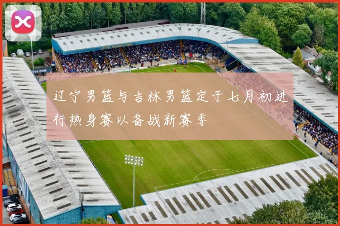 辽宁男篮与吉林男篮定于七月初进行热身赛以备战新赛季
