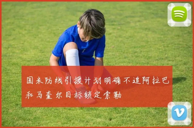 国米防线引援计划明确不追阿拉巴和马奎尔目标锁定索勒