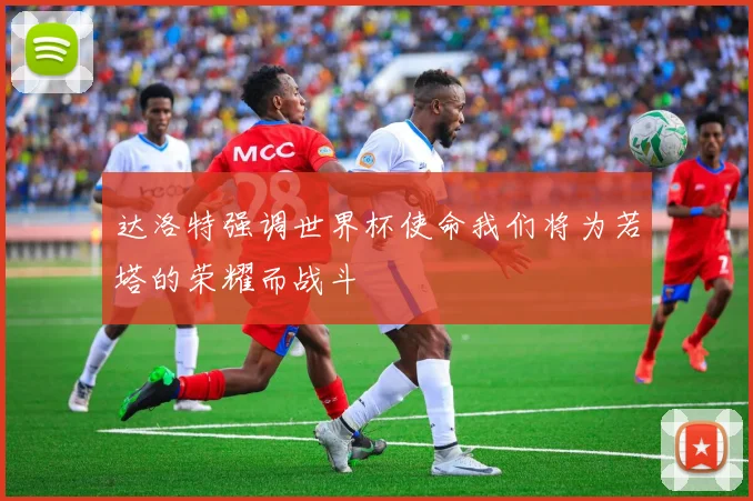 达洛特强调世界杯使命我们将为若塔的荣耀而战斗